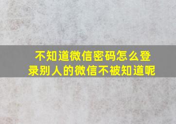 不知道微信密码怎么登录别人的微信不被知道呢