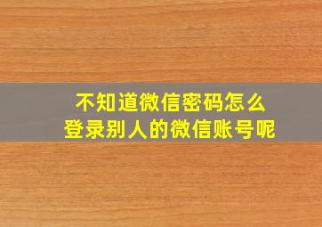 不知道微信密码怎么登录别人的微信账号呢