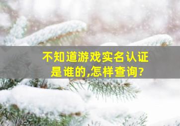 不知道游戏实名认证是谁的,怎样查询?