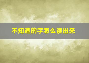 不知道的字怎么读出来