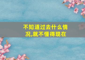 不知道过去什么情况,就不懂得现在