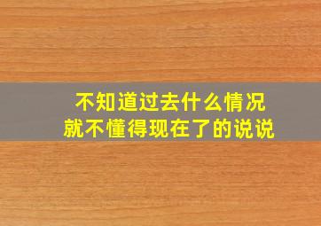 不知道过去什么情况就不懂得现在了的说说