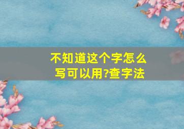 不知道这个字怎么写可以用?查字法