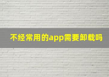 不经常用的app需要卸载吗