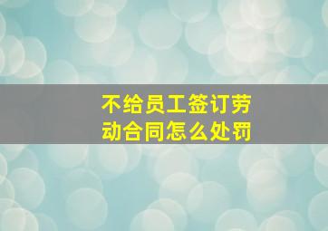 不给员工签订劳动合同怎么处罚