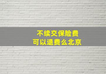 不续交保险费可以退费么北京