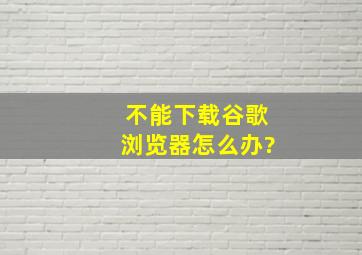 不能下载谷歌浏览器怎么办?