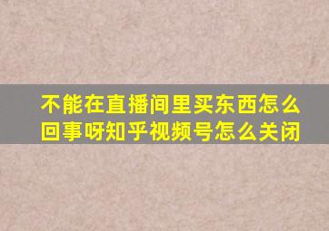 不能在直播间里买东西怎么回事呀知乎视频号怎么关闭