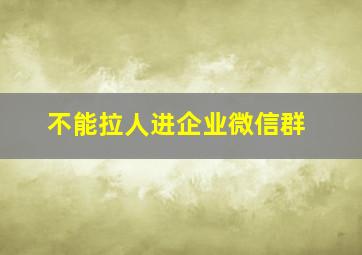 不能拉人进企业微信群