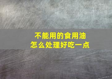 不能用的食用油怎么处理好吃一点