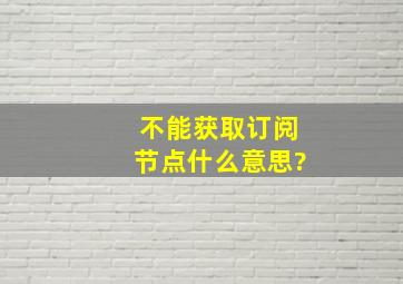 不能获取订阅节点什么意思?