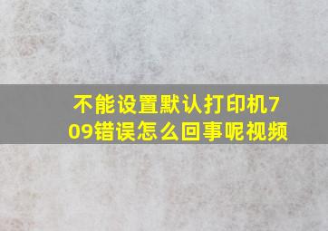 不能设置默认打印机709错误怎么回事呢视频