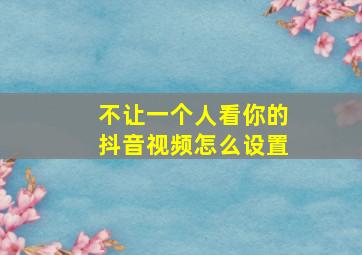 不让一个人看你的抖音视频怎么设置