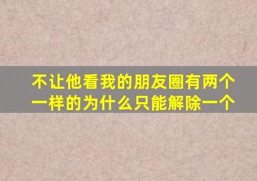 不让他看我的朋友圈有两个一样的为什么只能解除一个