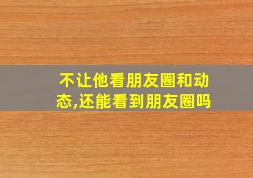 不让他看朋友圈和动态,还能看到朋友圈吗