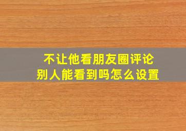 不让他看朋友圈评论别人能看到吗怎么设置