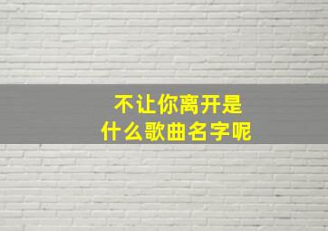 不让你离开是什么歌曲名字呢