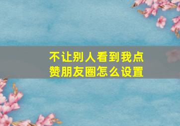 不让别人看到我点赞朋友圈怎么设置