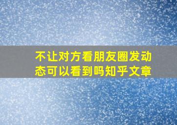 不让对方看朋友圈发动态可以看到吗知乎文章