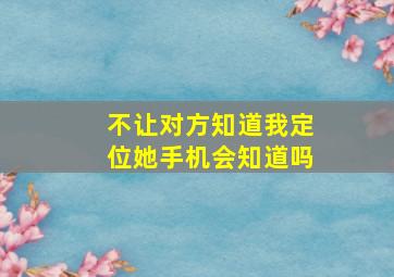 不让对方知道我定位她手机会知道吗