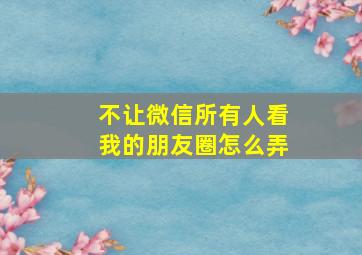 不让微信所有人看我的朋友圈怎么弄