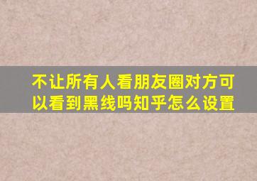 不让所有人看朋友圈对方可以看到黑线吗知乎怎么设置