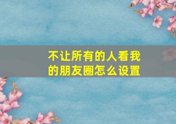 不让所有的人看我的朋友圈怎么设置