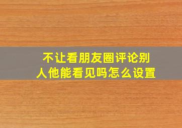 不让看朋友圈评论别人他能看见吗怎么设置