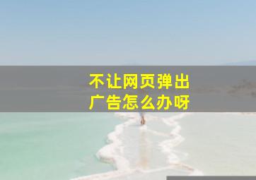 不让网页弹出广告怎么办呀