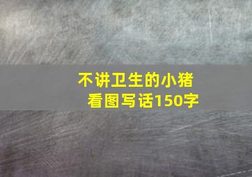 不讲卫生的小猪看图写话150字