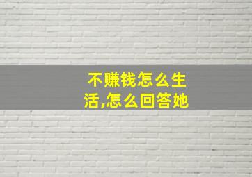 不赚钱怎么生活,怎么回答她