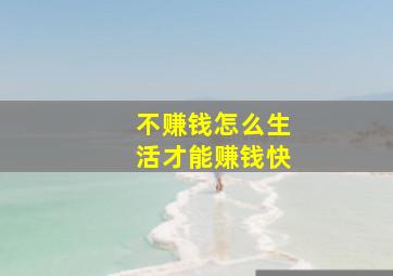 不赚钱怎么生活才能赚钱快