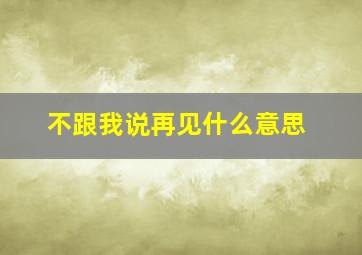 不跟我说再见什么意思