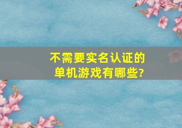 不需要实名认证的单机游戏有哪些?