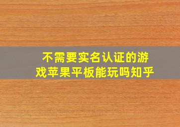 不需要实名认证的游戏苹果平板能玩吗知乎