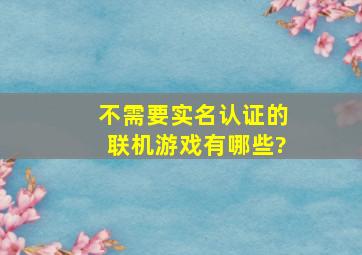 不需要实名认证的联机游戏有哪些?