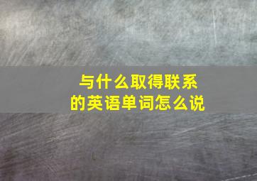 与什么取得联系的英语单词怎么说