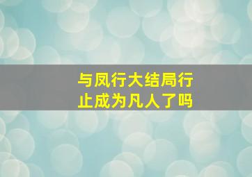 与凤行大结局行止成为凡人了吗