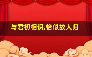 与君初相识,恰似故人归