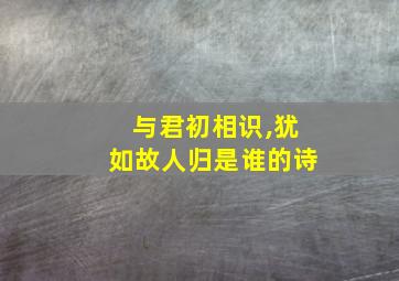 与君初相识,犹如故人归是谁的诗