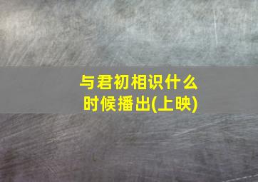 与君初相识什么时候播出(上映)