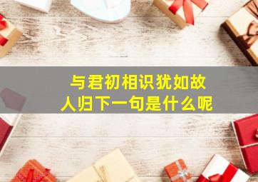 与君初相识犹如故人归下一句是什么呢