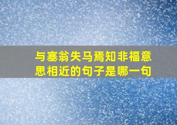 与塞翁失马焉知非福意思相近的句子是哪一句