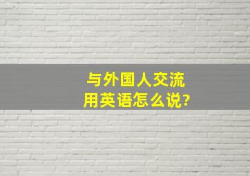 与外国人交流用英语怎么说?