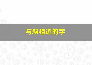 与斜相近的字