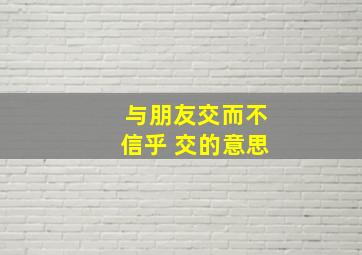 与朋友交而不信乎 交的意思