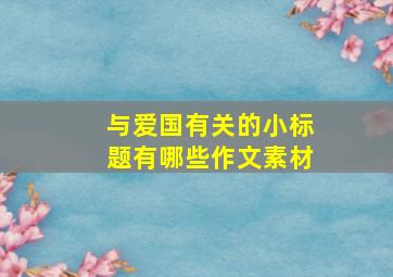 与爱国有关的小标题有哪些作文素材