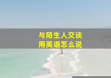 与陌生人交谈用英语怎么说