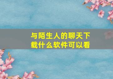 与陌生人的聊天下载什么软件可以看