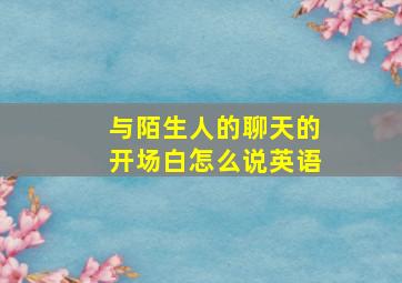 与陌生人的聊天的开场白怎么说英语